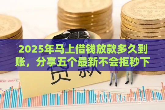 2025年马上借钱放款多久到账，分享五个最新不会拒秒下款的高炮口子