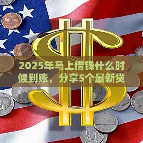 2025年马上借钱什么时候到账，分享5个最新贷款正规的平台