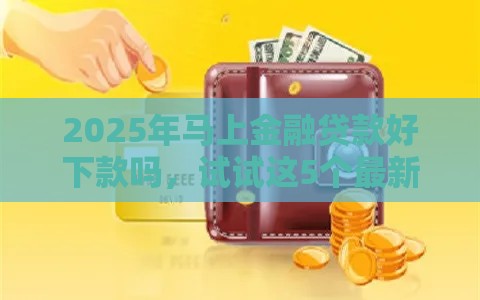 2025年马上金融贷款好下款吗，试试这5个最新2025年黑户可以下款的口子