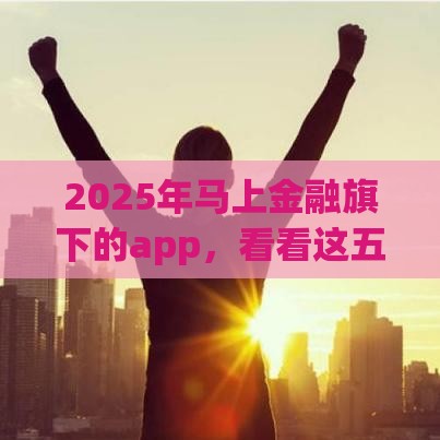 2025年马上金融旗下的app，看看这五个最新有什么正规的贷款平台