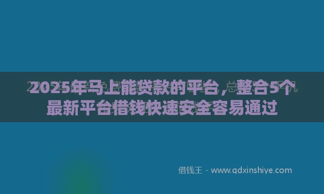 2025年马上能贷款的平台，整合5个最新平台借钱快速安全容易通过