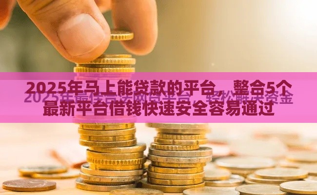 2025年马上能贷款的平台，整合5个最新平台借钱快速安全容易通过