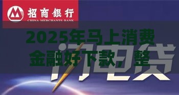 2025年马上消费金融好下款，整理五个最新小额网贷平台
