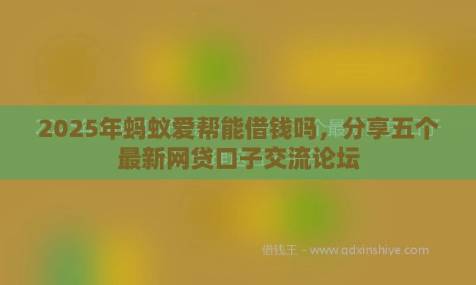 2025年蚂蚁爱帮能借钱吗，分享五个最新网贷口子交流论坛