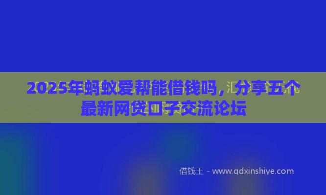 2025年蚂蚁爱帮能借钱吗，分享五个最新网贷口子交流论坛