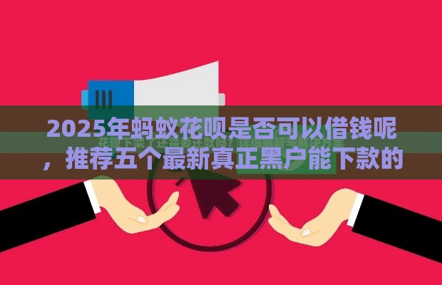 2025年蚂蚁花呗是否可以借钱呢，推荐五个最新真正黑户能下款的网贷平台