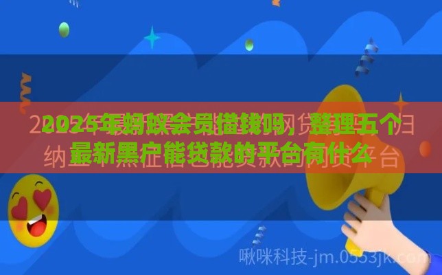 2025年蚂蚁会员借钱吗，整理五个最新黑户能贷款的平台有什么