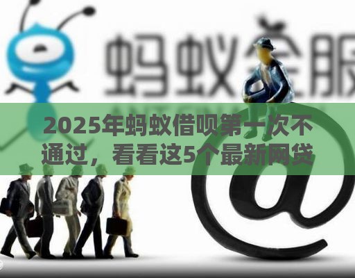 2025年蚂蚁借呗第一次不通过，看看这5个最新网贷征信查询平台