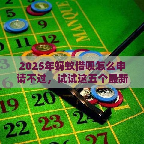 2025年蚂蚁借呗怎么申请不过，试试这五个最新网贷下款口子