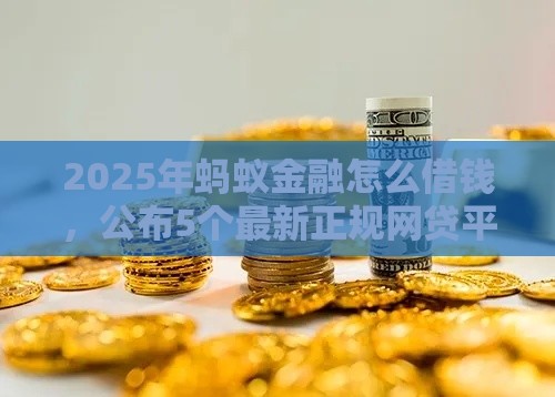 2025年蚂蚁金融怎么借钱，公布5个最新正规网贷平台排名不分先后