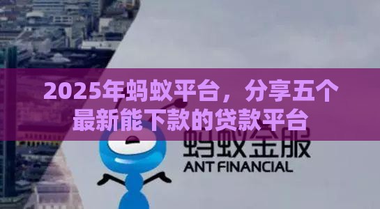2025年蚂蚁平台，分享五个最新能下款的贷款平台
