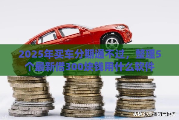 2025年买车分期通不过，整理5个最新借300块钱用什么软件
