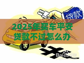 2025年买车平安贷款不过怎么办，公布5个最新那些平台可以贷款