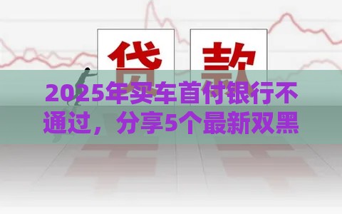 2025年买车首付银行不通过，分享5个最新双黑逾期严重能下款的平台
