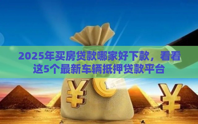 2025年买房贷款哪家好下款，看看这5个最新车辆抵押贷款平台
