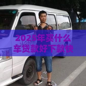2025年买什么车贷款好下款快又划算，推荐五个最新借钱的正规平台