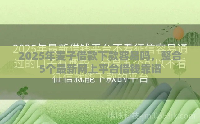2025年麦子借款下款容易吗,整合5个最新网上平台借钱靠谱 2025年麦子借款下款容易吗,整合5个最新网上平台借钱靠谱