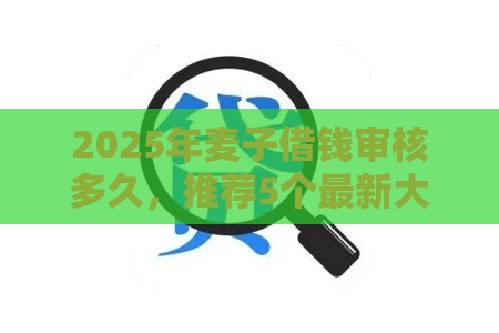 2025年麦子借钱审核多久，推荐5个最新大学生可以贷款的平台
