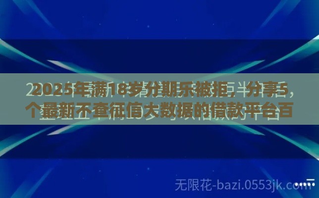 2025年满18岁分期乐被拒，分享5个最新不查征信大数据的借款平台百分百通过