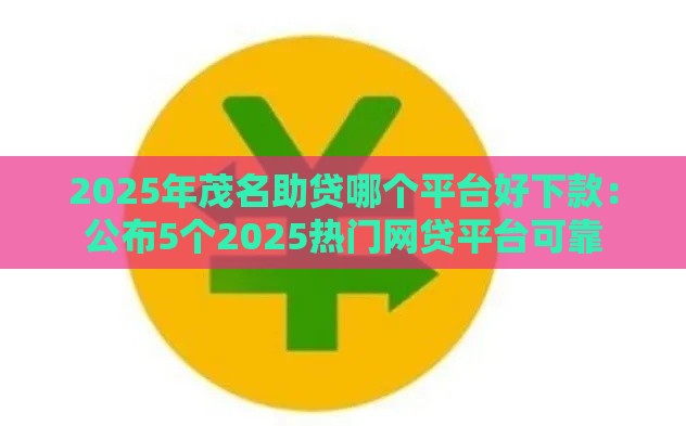 2025年茂名助贷哪个平台好下款：公布5个2025热门网贷平台可靠