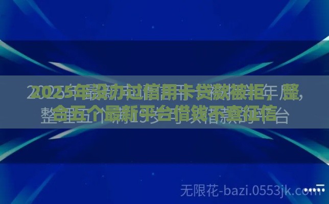 2025年没办过信用卡贷款被拒，整合五个最新平台借钱不查征信