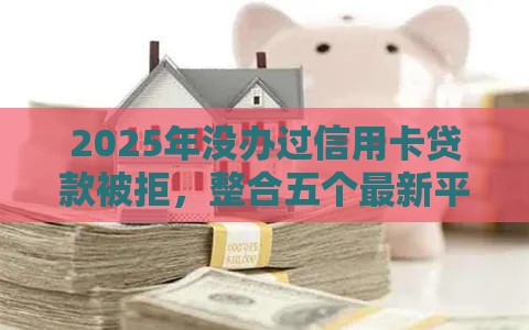 2025年没办过信用卡贷款被拒，整合五个最新平台借钱不查征信