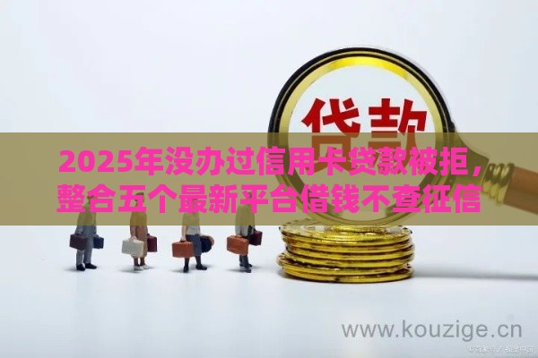 2025年没办过信用卡贷款被拒，整合五个最新平台借钱不查征信