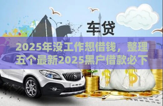 2025年没工作想借钱，整理五个最新2025黑户借款必下口子