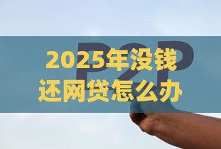 2025年没钱还网贷怎么办，整理5个最新p2p贷款平台