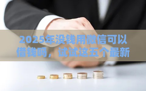 2025年没钱用微信可以借钱吗，试试这五个最新正规网贷平台