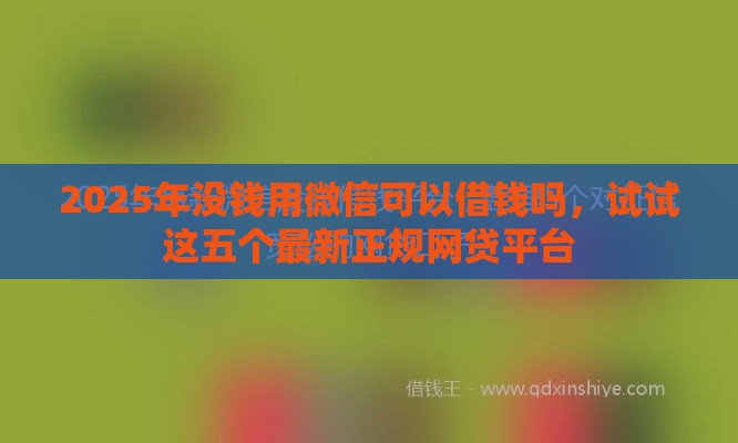 2025年没钱用微信可以借钱吗，试试这五个最新正规网贷平台