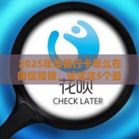 2025年没银行卡怎么在微信借钱，试试这5个最新平台借钱易通过不看征信