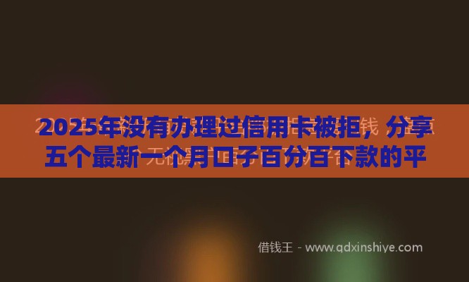 2025年没有办理过信用卡被拒，分享五个最新一个月口子百分百下款的平台