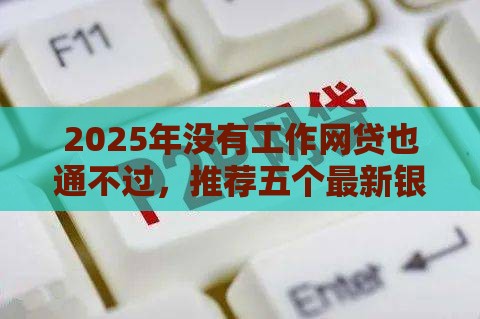 2025年没有工作网贷也通不过，推荐五个最新银行贷款平台