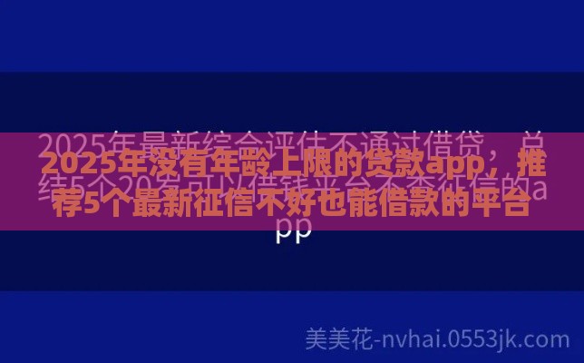 2025年没有年龄上限的贷款app，推荐5个最新征信不好也能借款的平台