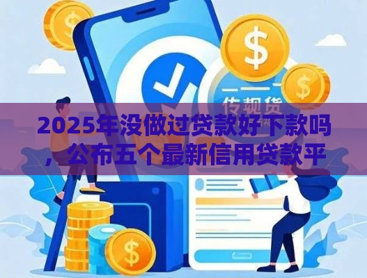 2025年没做过贷款好下款吗，公布五个最新信用贷款平台好