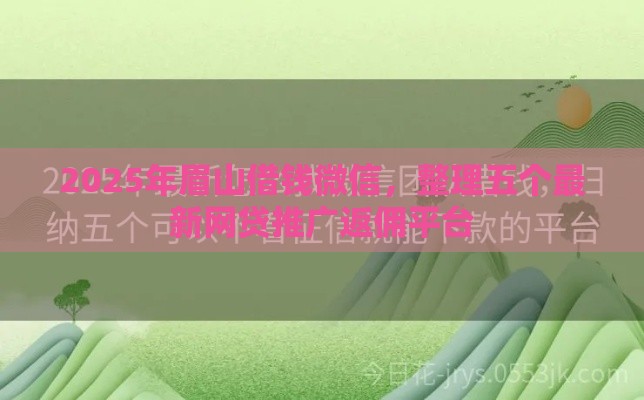 2025年眉山借钱微信，整理五个最新网贷推广返佣平台