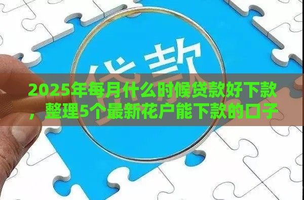 2025年每月什么时候贷款好下款，整理5个最新花户能下款的口子