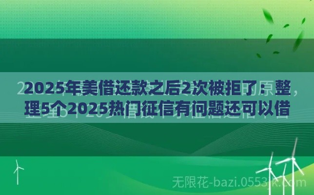 2025年美借还款之后2次被拒了：整理5个2025热门征信有问题还可以借钱出来的平台
