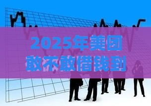 2025年美团敢不敢借钱到微信，梳理5个最新网上比较好的贷款平台