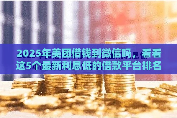 2025年美团借钱到微信吗，看看这5个最新利息低的借款平台排名不分先后