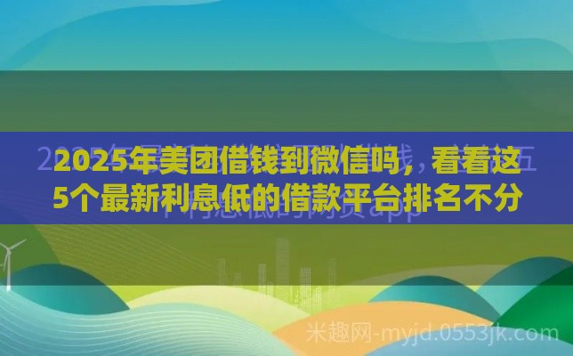 2025年美团借钱到微信吗，看看这5个最新利息低的借款平台排名不分先后