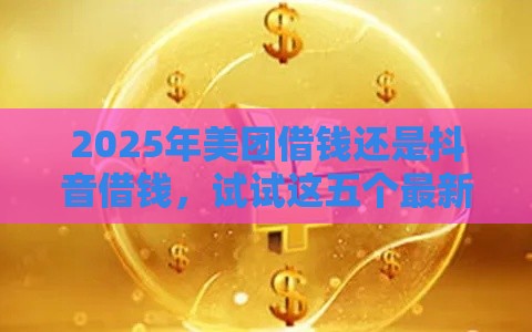 2025年美团借钱还是抖音借钱，试试这五个最新平安贷款平台