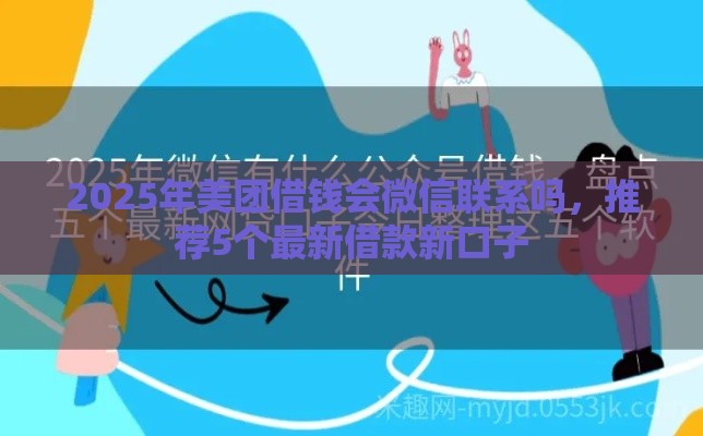 2025年美团借钱会微信联系吗，推荐5个最新借款新口子