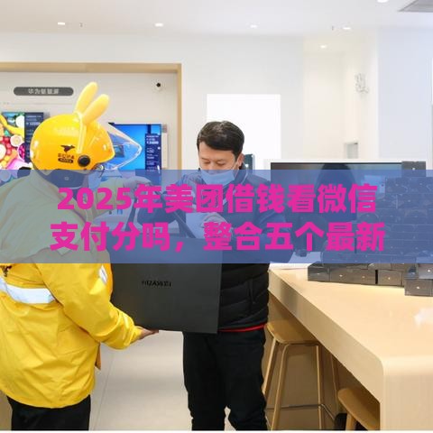 2025年美团借钱看微信支付分吗，整合五个最新贷款秒下的口子