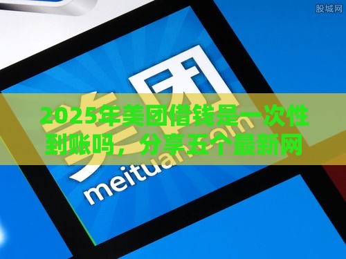 2025年美团借钱是一次性到账吗，分享五个最新网贷不上征信的平台