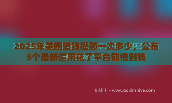 2025年美团借钱提额一次多少，公布5个最新信用花了平台能借到钱