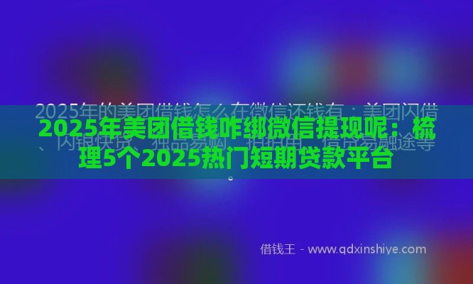 2025年美团借钱咋绑微信提现呢：梳理5个2025热门短期贷款平台