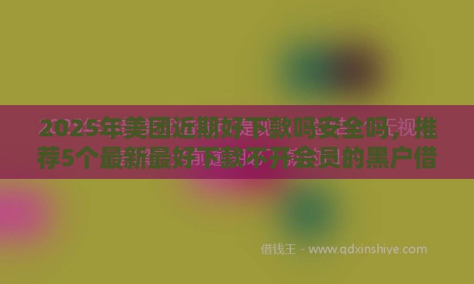 2025年美团近期好下款吗安全吗，推荐5个最新最好下款不开会员的黑户借钱平台