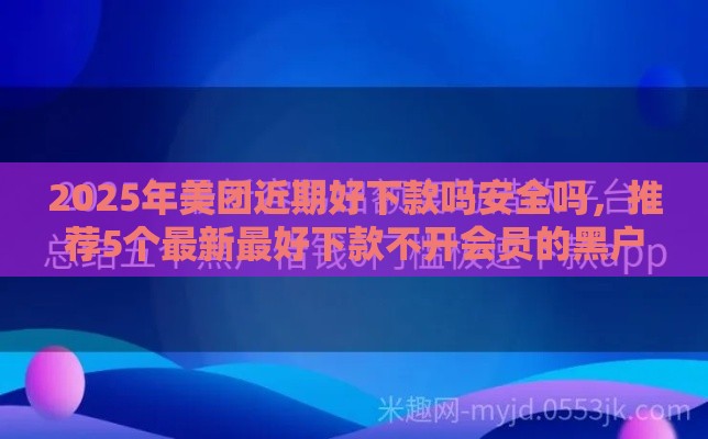 2025年美团近期好下款吗安全吗，推荐5个最新最好下款不开会员的黑户借钱平台